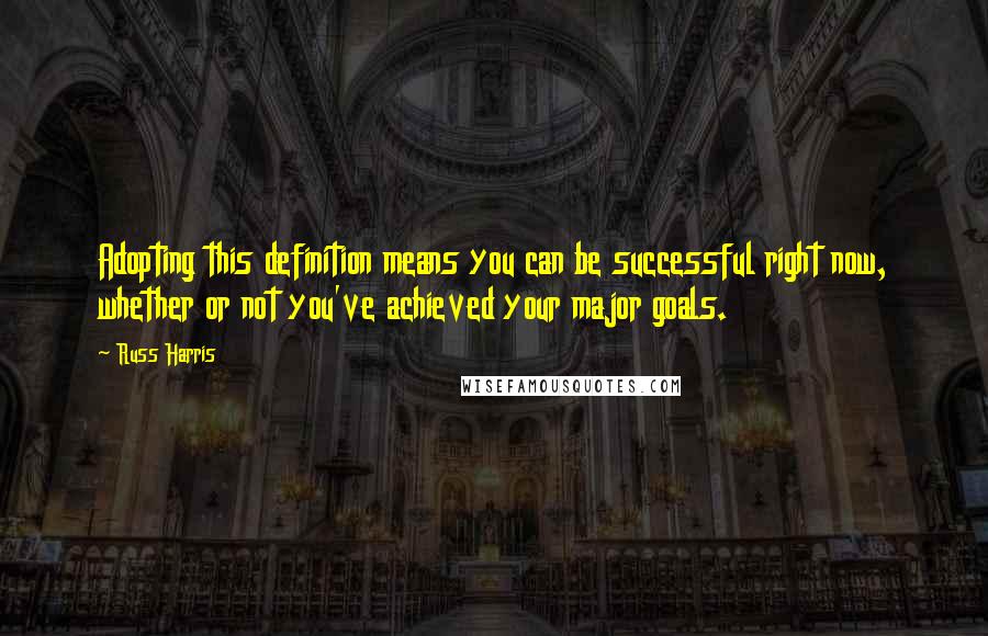 Russ Harris Quotes: Adopting this definition means you can be successful right now, whether or not you've achieved your major goals.