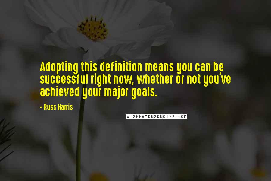 Russ Harris Quotes: Adopting this definition means you can be successful right now, whether or not you've achieved your major goals.