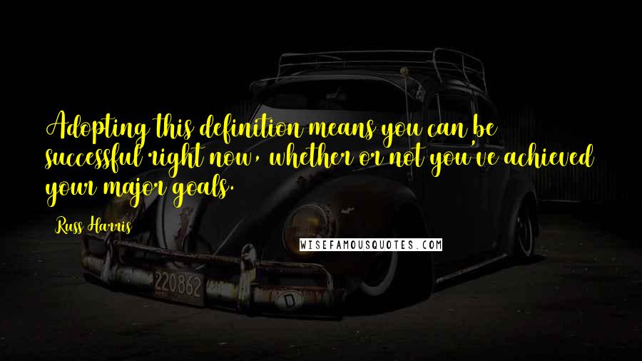 Russ Harris Quotes: Adopting this definition means you can be successful right now, whether or not you've achieved your major goals.