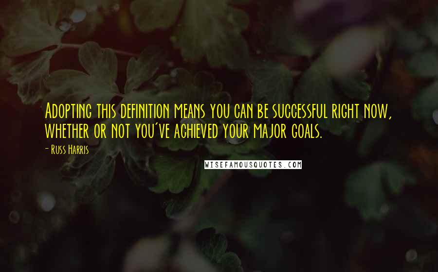 Russ Harris Quotes: Adopting this definition means you can be successful right now, whether or not you've achieved your major goals.