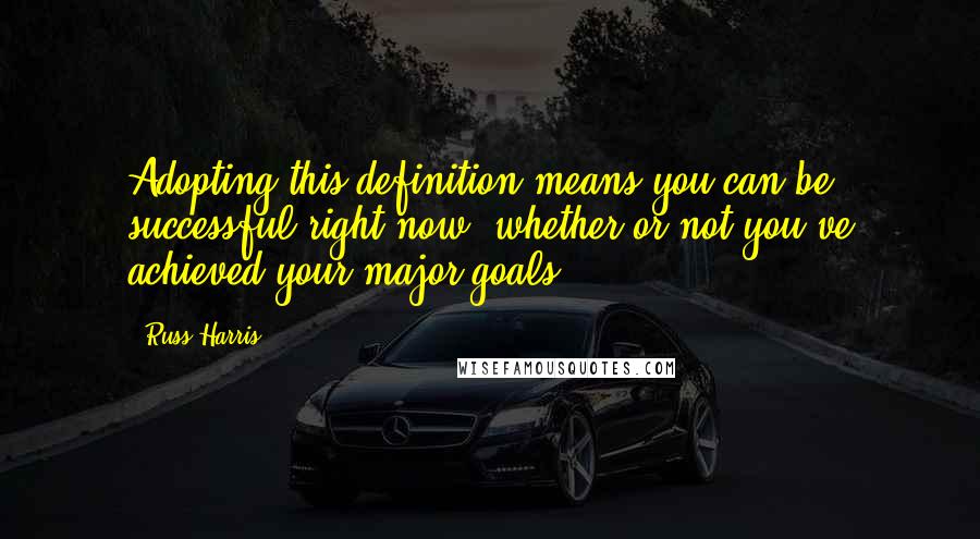 Russ Harris Quotes: Adopting this definition means you can be successful right now, whether or not you've achieved your major goals.