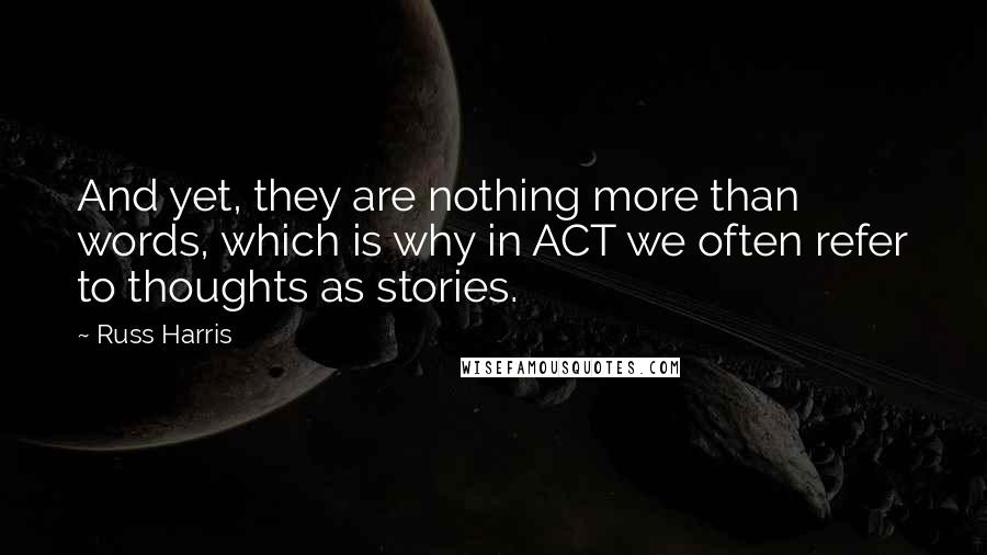 Russ Harris Quotes: And yet, they are nothing more than words, which is why in ACT we often refer to thoughts as stories.