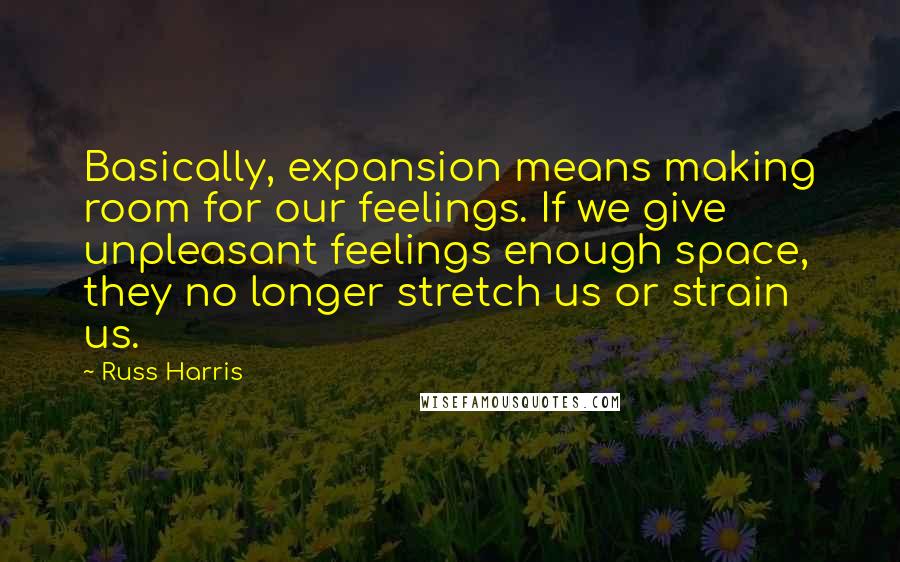 Russ Harris Quotes: Basically, expansion means making room for our feelings. If we give unpleasant feelings enough space, they no longer stretch us or strain us.