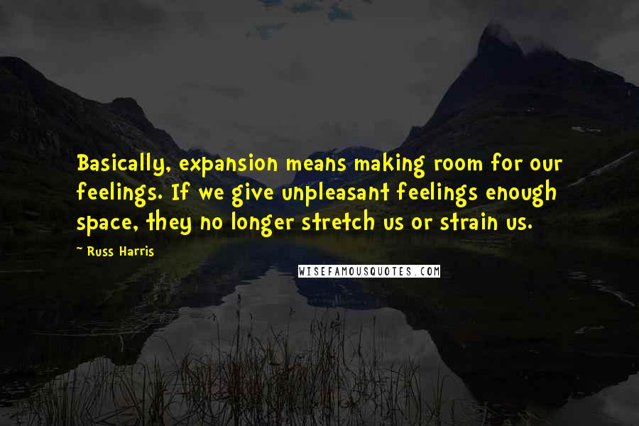 Russ Harris Quotes: Basically, expansion means making room for our feelings. If we give unpleasant feelings enough space, they no longer stretch us or strain us.