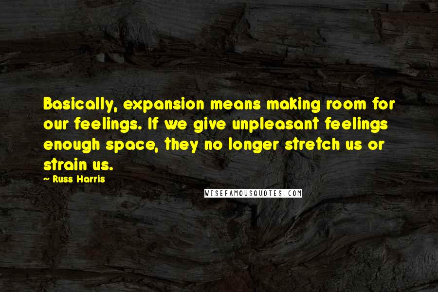 Russ Harris Quotes: Basically, expansion means making room for our feelings. If we give unpleasant feelings enough space, they no longer stretch us or strain us.