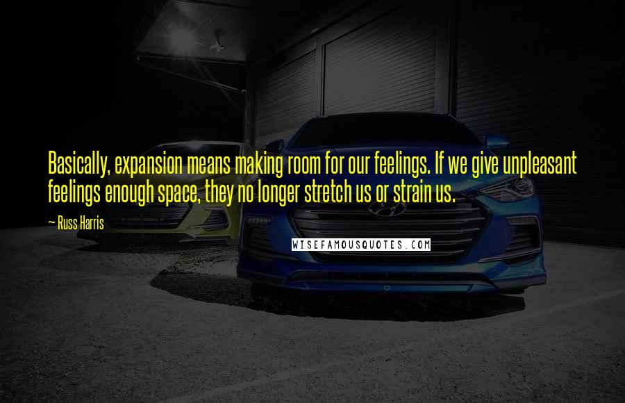 Russ Harris Quotes: Basically, expansion means making room for our feelings. If we give unpleasant feelings enough space, they no longer stretch us or strain us.