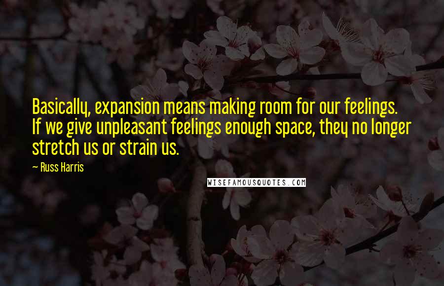 Russ Harris Quotes: Basically, expansion means making room for our feelings. If we give unpleasant feelings enough space, they no longer stretch us or strain us.