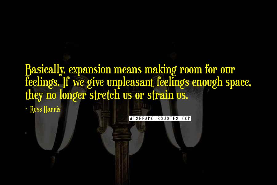 Russ Harris Quotes: Basically, expansion means making room for our feelings. If we give unpleasant feelings enough space, they no longer stretch us or strain us.