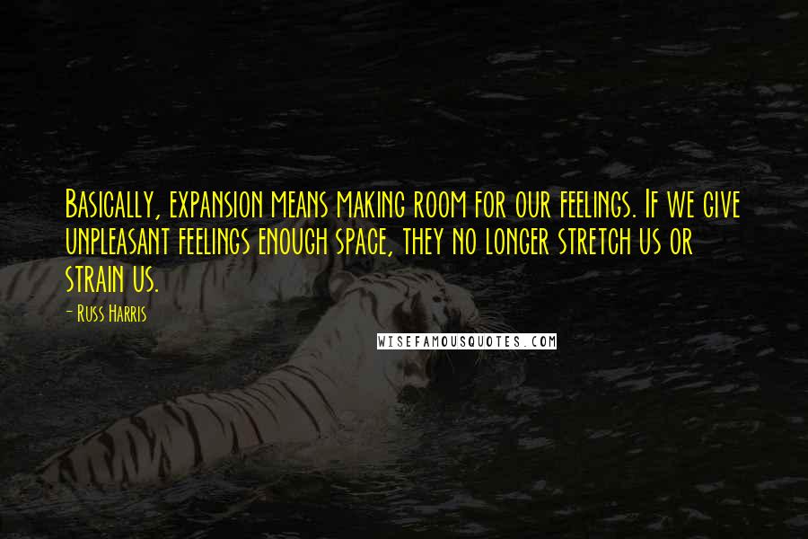 Russ Harris Quotes: Basically, expansion means making room for our feelings. If we give unpleasant feelings enough space, they no longer stretch us or strain us.