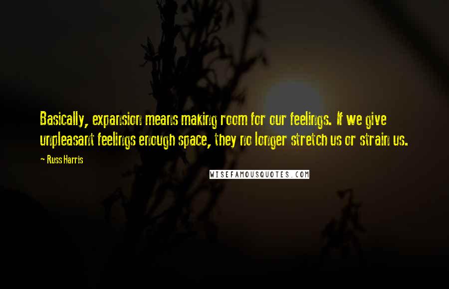 Russ Harris Quotes: Basically, expansion means making room for our feelings. If we give unpleasant feelings enough space, they no longer stretch us or strain us.