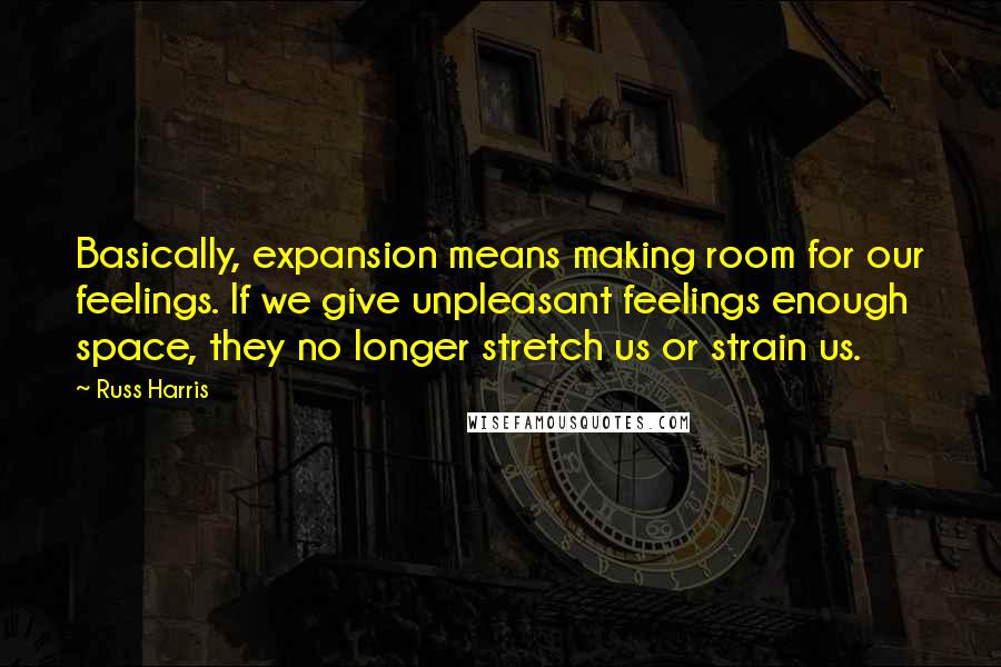 Russ Harris Quotes: Basically, expansion means making room for our feelings. If we give unpleasant feelings enough space, they no longer stretch us or strain us.