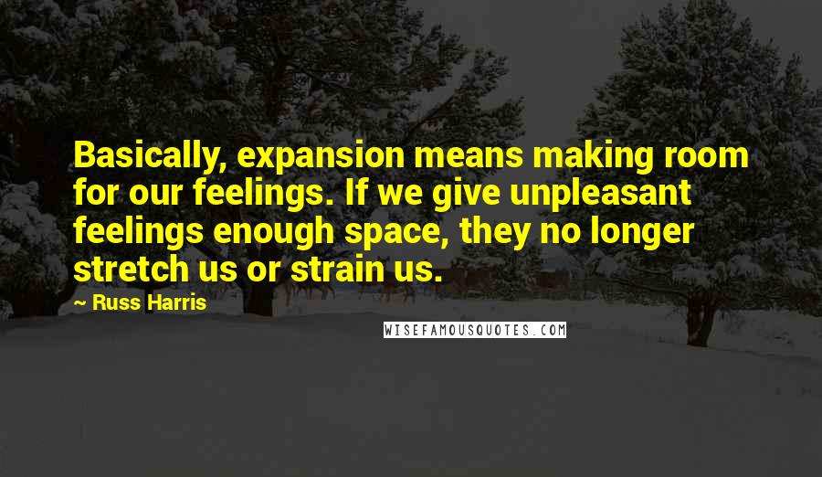 Russ Harris Quotes: Basically, expansion means making room for our feelings. If we give unpleasant feelings enough space, they no longer stretch us or strain us.