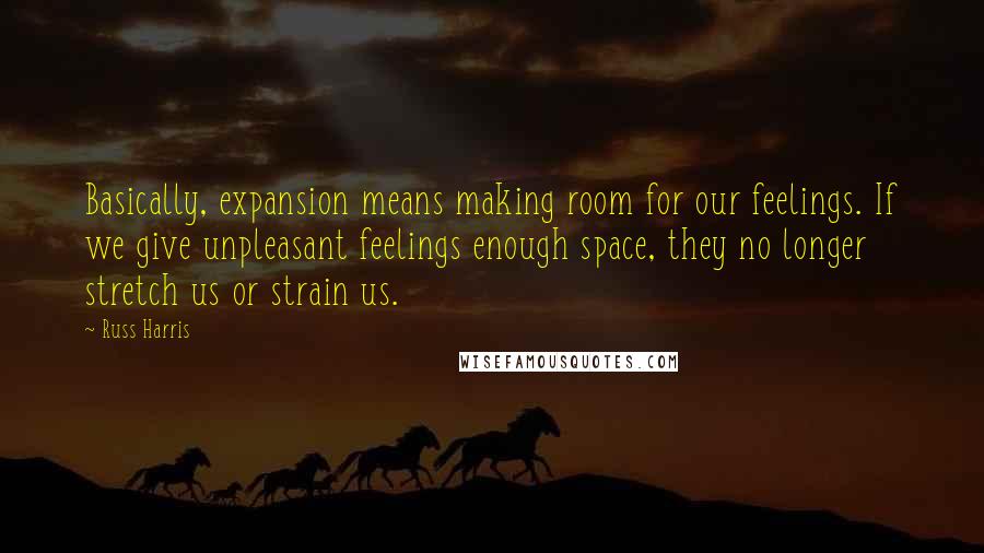 Russ Harris Quotes: Basically, expansion means making room for our feelings. If we give unpleasant feelings enough space, they no longer stretch us or strain us.