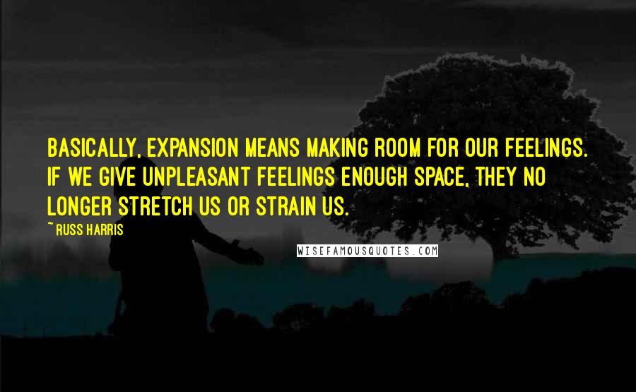 Russ Harris Quotes: Basically, expansion means making room for our feelings. If we give unpleasant feelings enough space, they no longer stretch us or strain us.