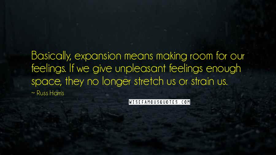 Russ Harris Quotes: Basically, expansion means making room for our feelings. If we give unpleasant feelings enough space, they no longer stretch us or strain us.