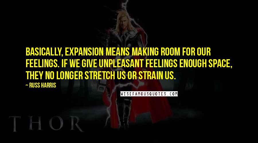 Russ Harris Quotes: Basically, expansion means making room for our feelings. If we give unpleasant feelings enough space, they no longer stretch us or strain us.