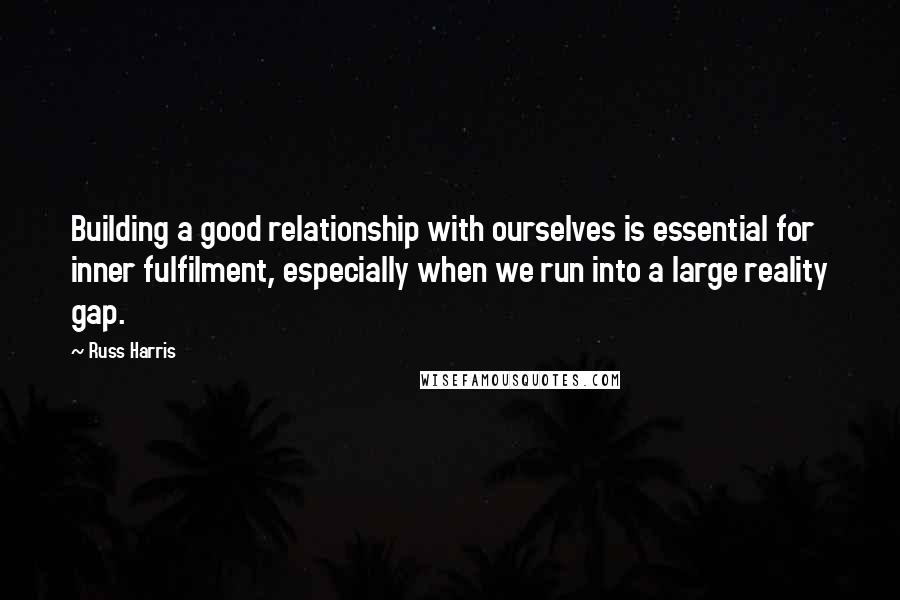 Russ Harris Quotes: Building a good relationship with ourselves is essential for inner fulfilment, especially when we run into a large reality gap.