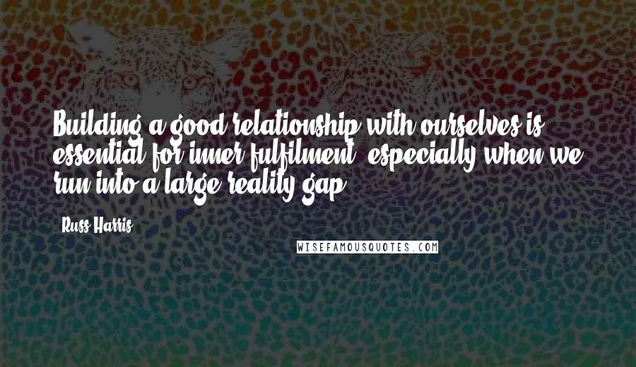 Russ Harris Quotes: Building a good relationship with ourselves is essential for inner fulfilment, especially when we run into a large reality gap.