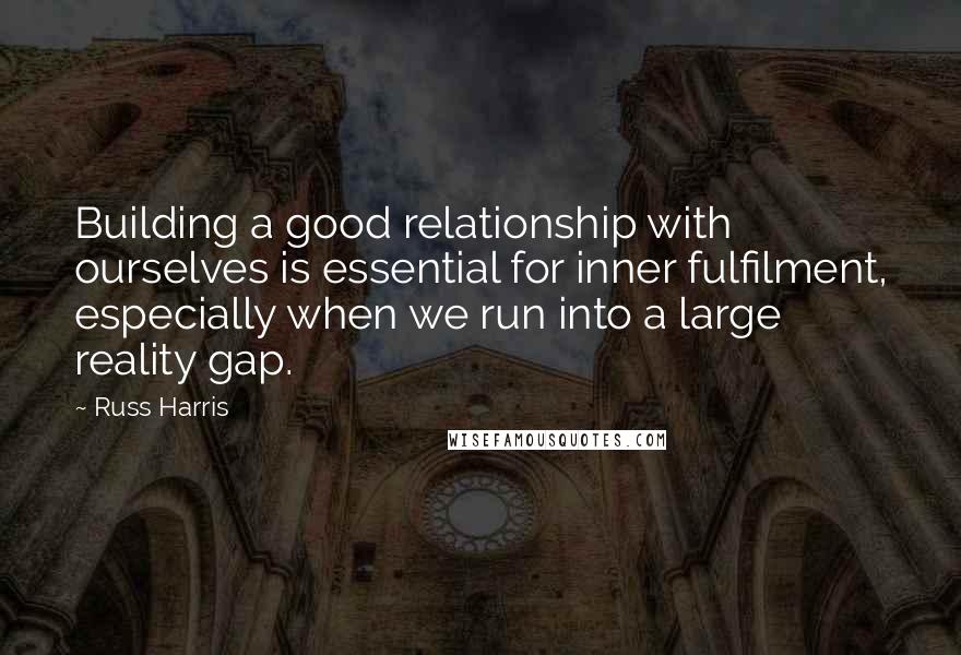 Russ Harris Quotes: Building a good relationship with ourselves is essential for inner fulfilment, especially when we run into a large reality gap.
