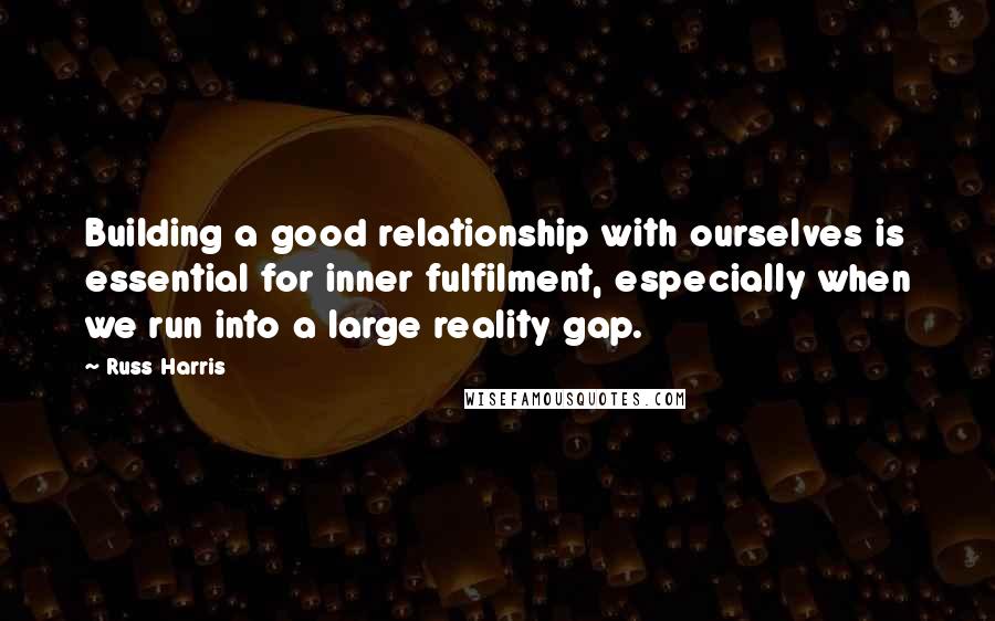 Russ Harris Quotes: Building a good relationship with ourselves is essential for inner fulfilment, especially when we run into a large reality gap.