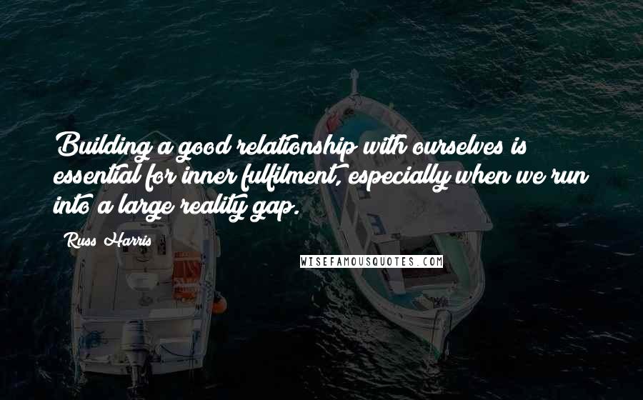 Russ Harris Quotes: Building a good relationship with ourselves is essential for inner fulfilment, especially when we run into a large reality gap.