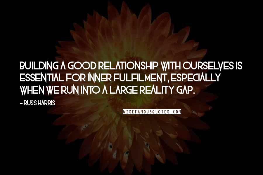 Russ Harris Quotes: Building a good relationship with ourselves is essential for inner fulfilment, especially when we run into a large reality gap.