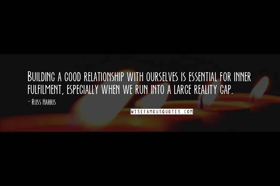 Russ Harris Quotes: Building a good relationship with ourselves is essential for inner fulfilment, especially when we run into a large reality gap.