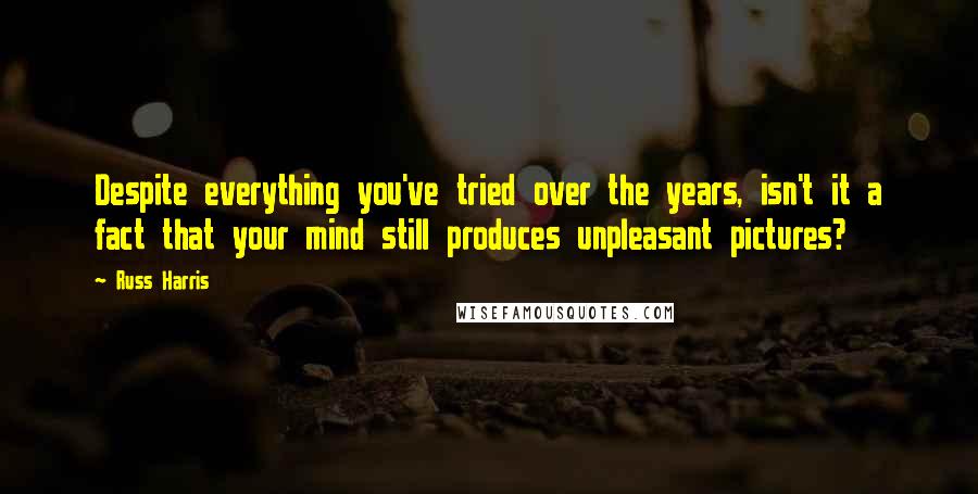 Russ Harris Quotes: Despite everything you've tried over the years, isn't it a fact that your mind still produces unpleasant pictures?