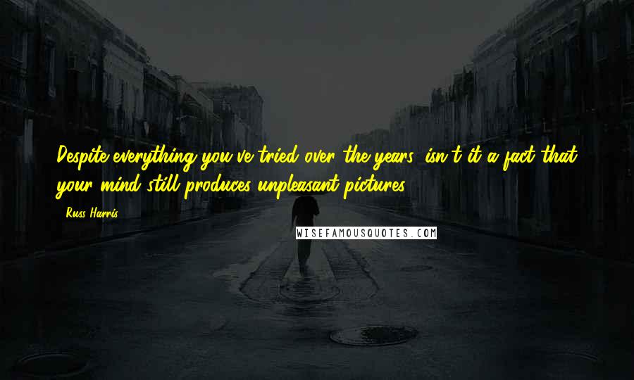 Russ Harris Quotes: Despite everything you've tried over the years, isn't it a fact that your mind still produces unpleasant pictures?