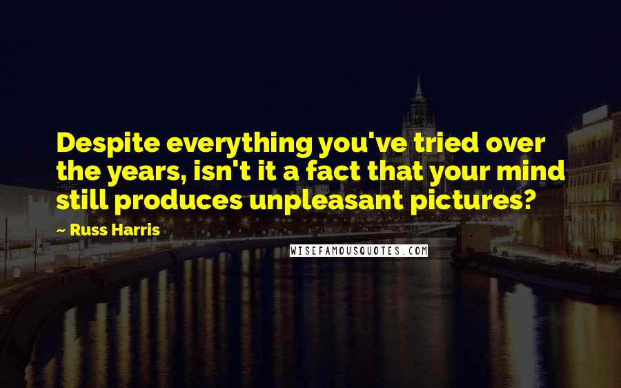 Russ Harris Quotes: Despite everything you've tried over the years, isn't it a fact that your mind still produces unpleasant pictures?