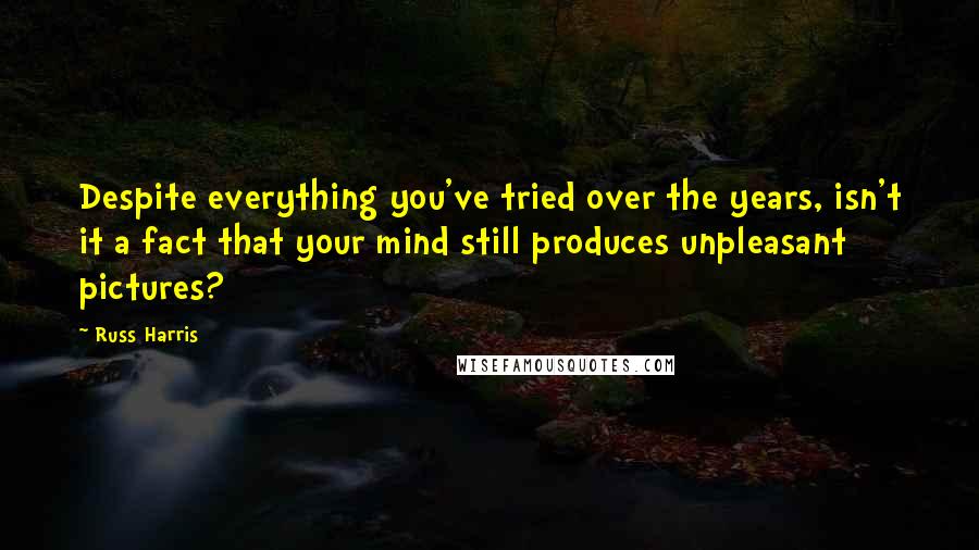 Russ Harris Quotes: Despite everything you've tried over the years, isn't it a fact that your mind still produces unpleasant pictures?