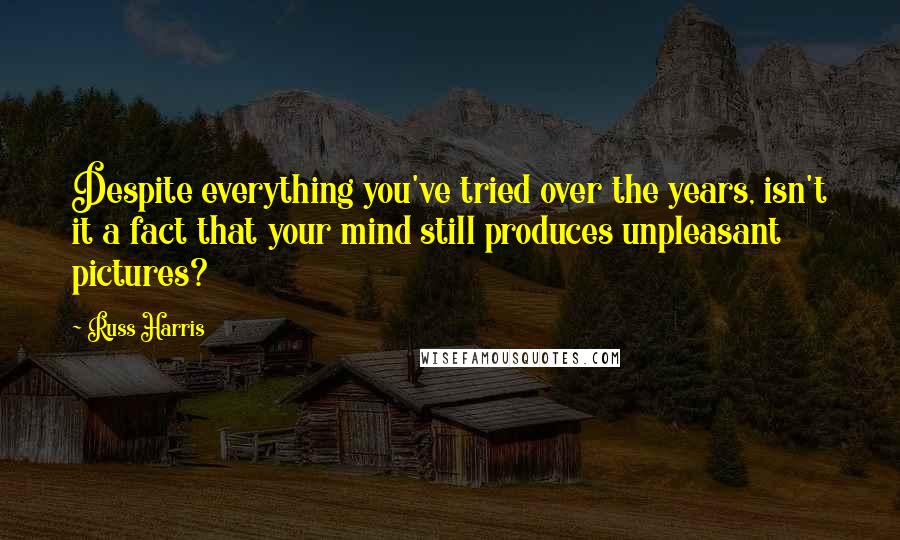 Russ Harris Quotes: Despite everything you've tried over the years, isn't it a fact that your mind still produces unpleasant pictures?