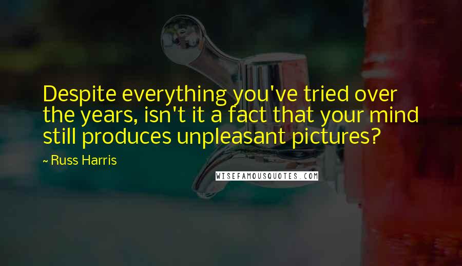 Russ Harris Quotes: Despite everything you've tried over the years, isn't it a fact that your mind still produces unpleasant pictures?
