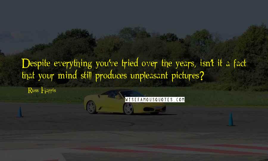 Russ Harris Quotes: Despite everything you've tried over the years, isn't it a fact that your mind still produces unpleasant pictures?