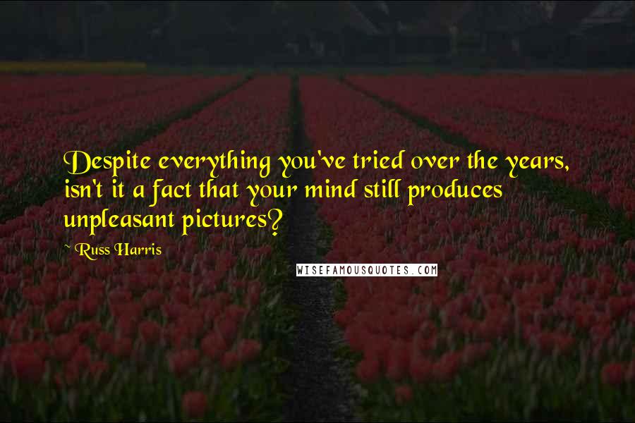 Russ Harris Quotes: Despite everything you've tried over the years, isn't it a fact that your mind still produces unpleasant pictures?