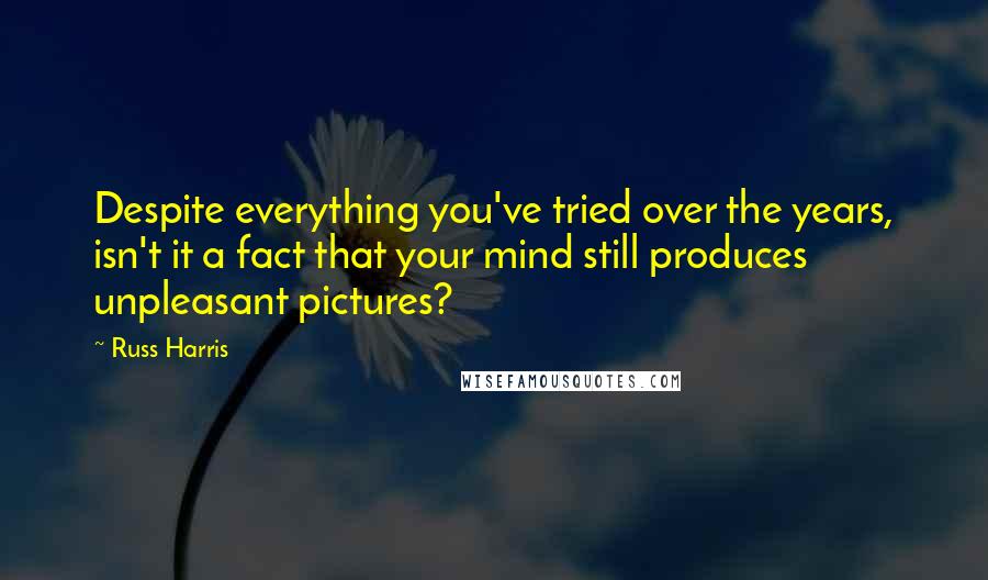 Russ Harris Quotes: Despite everything you've tried over the years, isn't it a fact that your mind still produces unpleasant pictures?