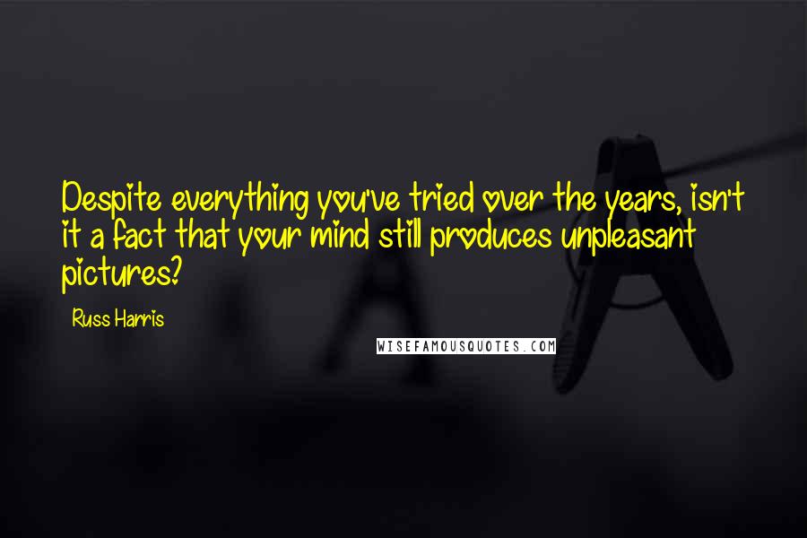 Russ Harris Quotes: Despite everything you've tried over the years, isn't it a fact that your mind still produces unpleasant pictures?