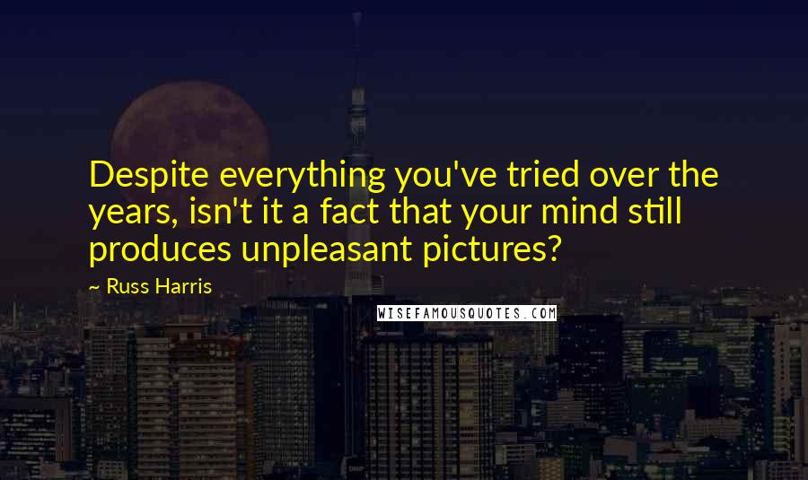 Russ Harris Quotes: Despite everything you've tried over the years, isn't it a fact that your mind still produces unpleasant pictures?