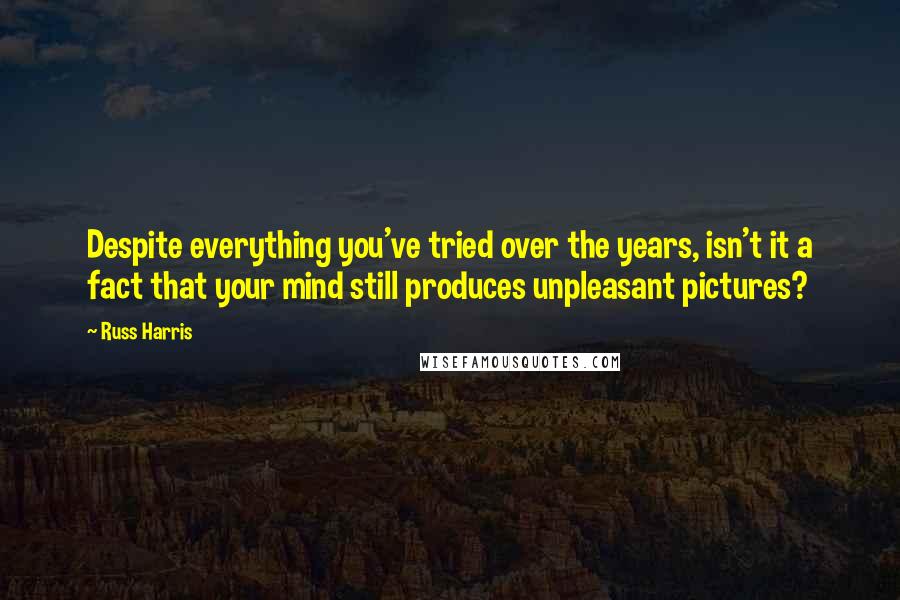 Russ Harris Quotes: Despite everything you've tried over the years, isn't it a fact that your mind still produces unpleasant pictures?