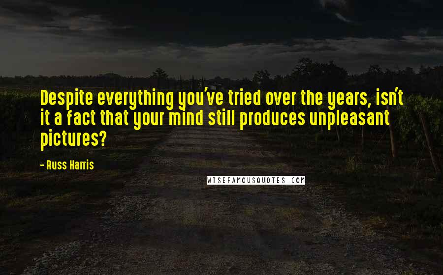 Russ Harris Quotes: Despite everything you've tried over the years, isn't it a fact that your mind still produces unpleasant pictures?