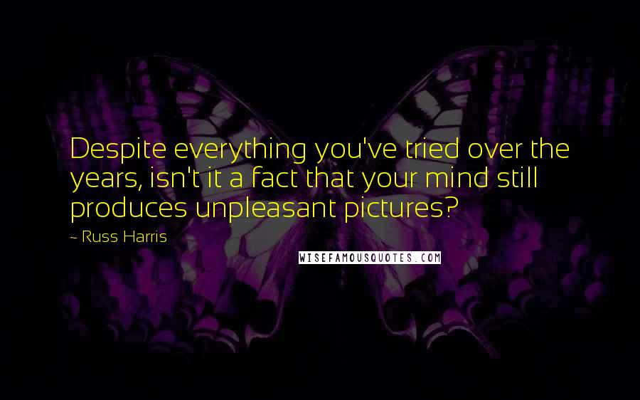 Russ Harris Quotes: Despite everything you've tried over the years, isn't it a fact that your mind still produces unpleasant pictures?