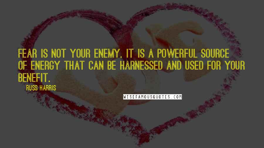 Russ Harris Quotes: Fear is not your enemy. It is a powerful source of energy that can be harnessed and used for your benefit.
