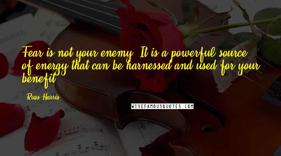 Russ Harris Quotes: Fear is not your enemy. It is a powerful source of energy that can be harnessed and used for your benefit.