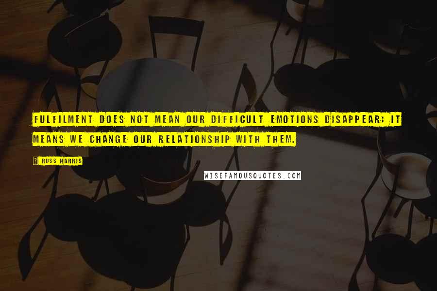 Russ Harris Quotes: Fulfilment does not mean our difficult emotions disappear; it means we change our relationship with them.