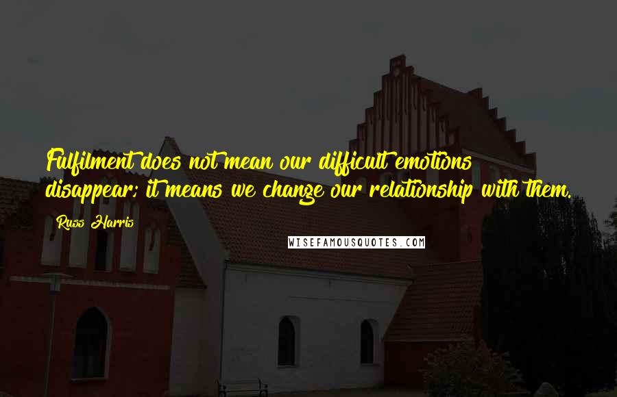 Russ Harris Quotes: Fulfilment does not mean our difficult emotions disappear; it means we change our relationship with them.