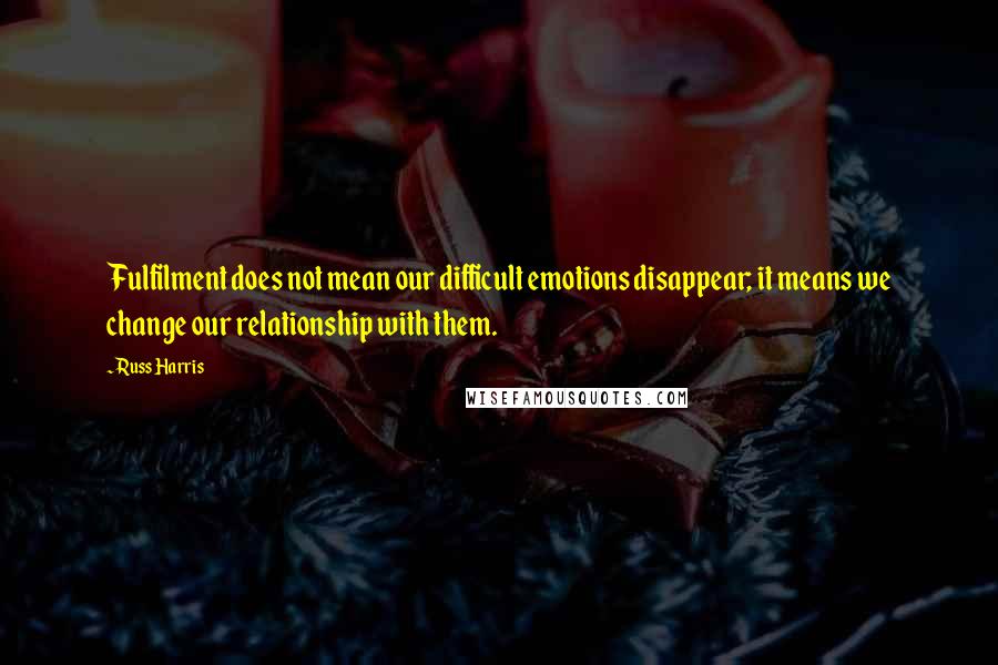 Russ Harris Quotes: Fulfilment does not mean our difficult emotions disappear; it means we change our relationship with them.