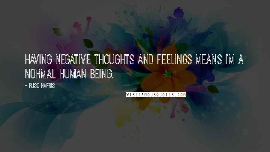 Russ Harris Quotes: Having negative thoughts and feelings means I'm a normal human being.