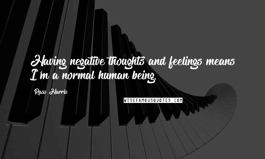 Russ Harris Quotes: Having negative thoughts and feelings means I'm a normal human being.