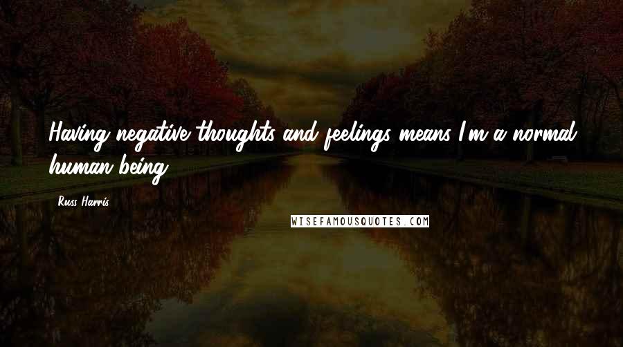 Russ Harris Quotes: Having negative thoughts and feelings means I'm a normal human being.