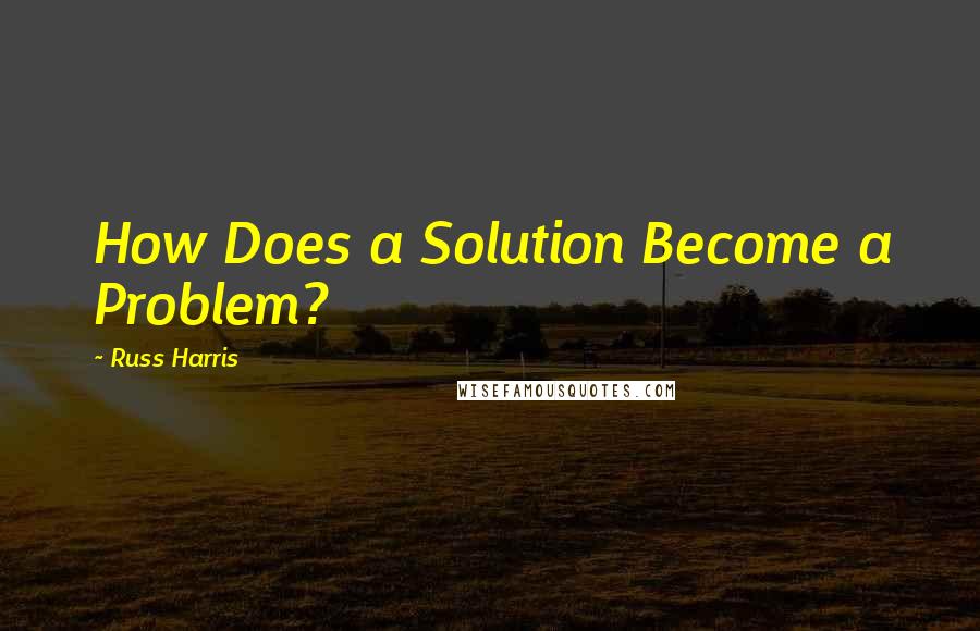 Russ Harris Quotes: How Does a Solution Become a Problem?